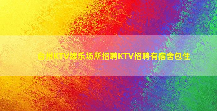 台州KTV娱乐场所招聘KTV招聘有宿舍包住