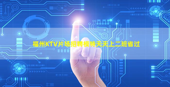 福州KTV片场招聘模特天天上二班省过